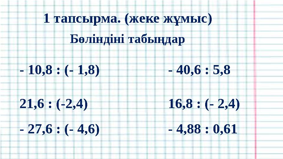 1 тапсырма. (жеке жұмыс) Бөліндіні табыңдар - 10,8 : (- 1,8) - 40,6 : 5,8 21,6 : (-2,4) 16,8 : (- 2,4) - 27,6 : (- 4,6) - 4,