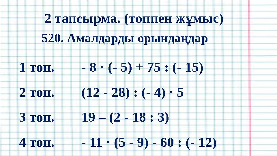 2 тапсырма. (топпен жұмыс) 1 топ. - 8 · (- 5) + 75 : (- 15) 2 топ. (12 - 28) : (- 4) · 5 3 топ. 19 – (2 - 18 : 3) 4 топ. - 11 ·