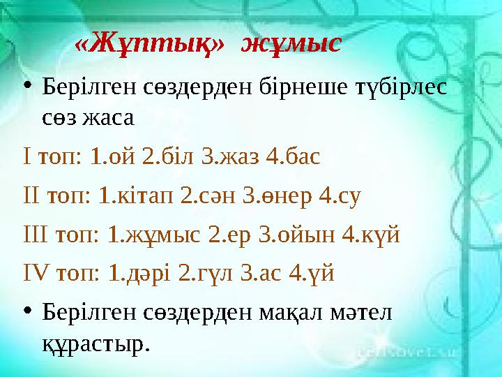 • Берілген сөздерден бірнеше түбірлес сөз жаса I топ: 1.ой 2.біл 3.жаз 4.бас II топ: 1.кітап 2.сән 3.өнер 4.су III топ: 1.жұ