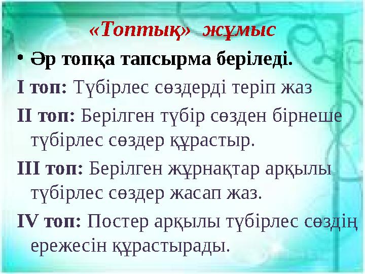 «Топтық» жұмыс • Әр топқа тапсырма беріледі. I топ: Түбірлес сөздерді теріп жаз II топ: Берілген түбір сөзден бірнеше түбі