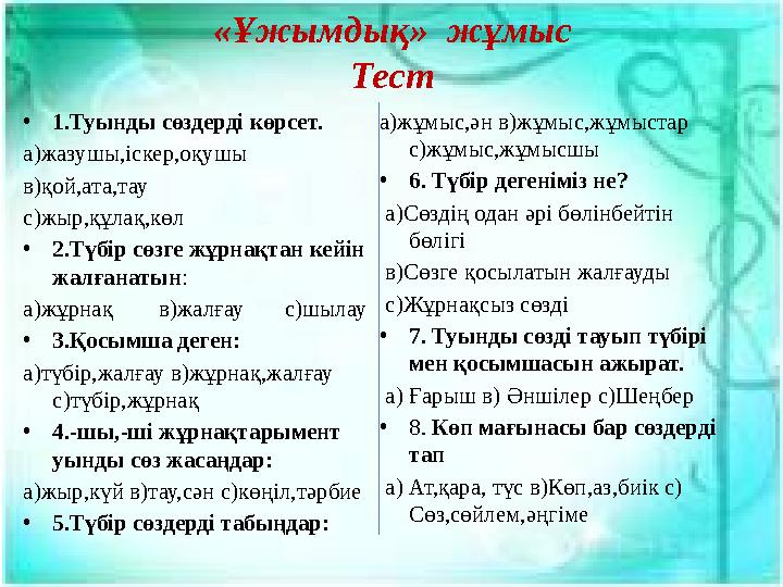 «Ұжымдық» жұмыс Тест • 1.Туынды сөздерді көрсет. а)жазушы,іскер,оқушы в)қой,ата,тау с)жыр,құлақ,көл • 2.Түбір сөзге жұрнақтан