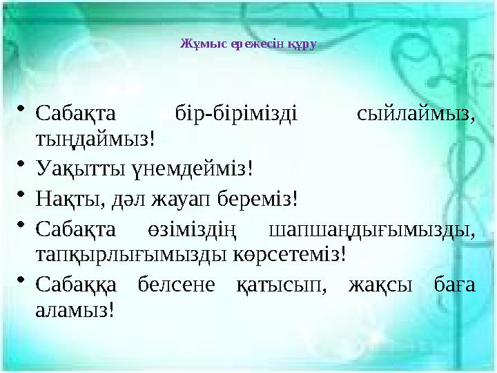 Жұмыс ережесін құру • Сабақта бір-бірімізді сыйлаймыз, тыңдаймыз! • Уақытты үнемдейміз! • Нақты, дәл жауап береміз! • Сабақта