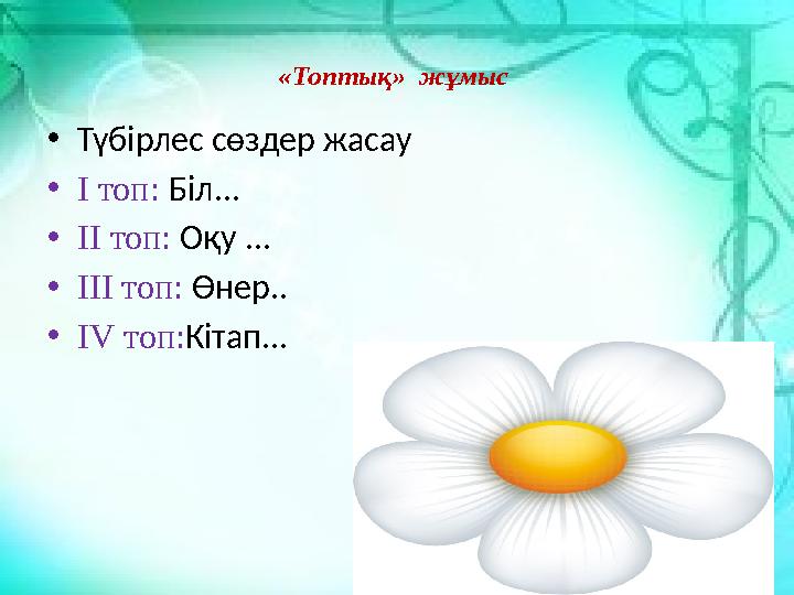 «Топтық» жұмыс • Түбірлес сөздер жасау • І топ: Біл... • ІІ топ: Оқу ... • ІІІ топ: Өнер.. • І V топ: Кітап...