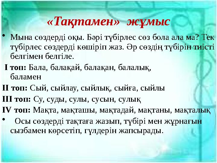 • Мына сөздерді оқы. Бәрі түбірлес сөз бола ала ма? Тек түбірлес сөздерді көшіріп жаз. Әр сөздің түбірін тиісті белгімен белгі
