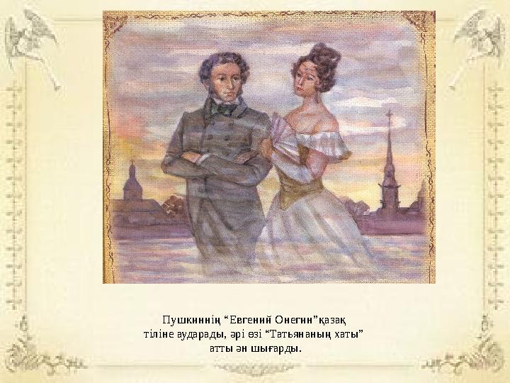 Пушкиннің “Евгений Онегин”қазақ тіліне аударады, әрі өзі “Татьянаның хаты” атты ән шығарды.