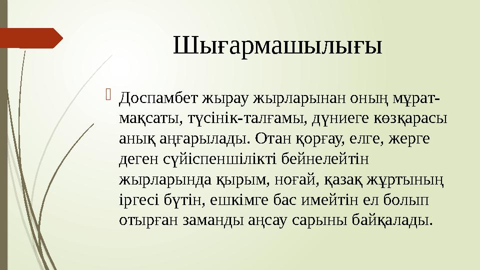 Шығармашылығы  Доспамбет жырау жырларынан оның мұрат- мақсаты, түсінік-талғамы, дүниеге көзқарасы анық аңғарылады. Отан қорғау