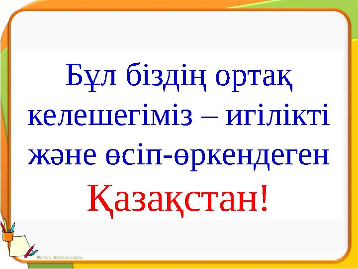 Бұл біздің ортақ келешегіміз – игілікті және өсіп-өркендеген Қазақстан!