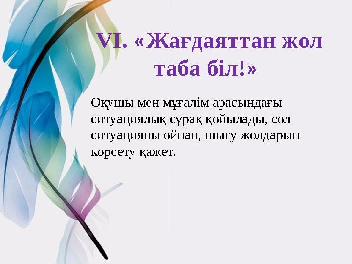 VI. « Жағдаяттан жол таба біл! » Оқушы мен мұғалім арасындағы ситуациялық сұрақ қойылады, сол ситуацияны ойнап, шығу жолда