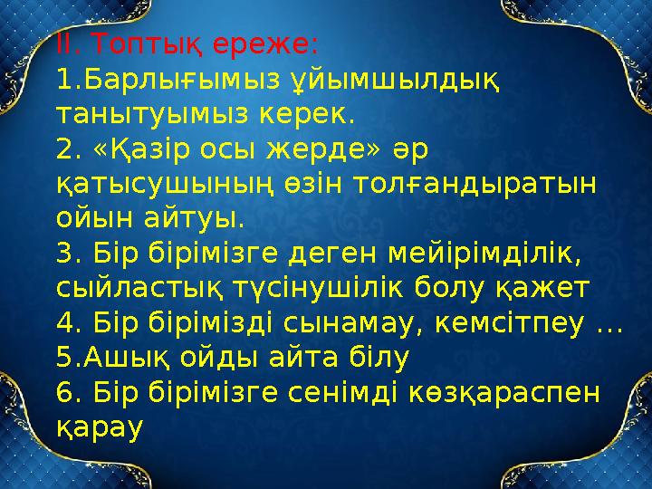 ІІ. Топтық ереже: 1.Барлығымыз ұйымшылдық танытуымыз керек. 2. «Қазір осы жерде» әр қатысушының өзін толғандыратын ойын айт