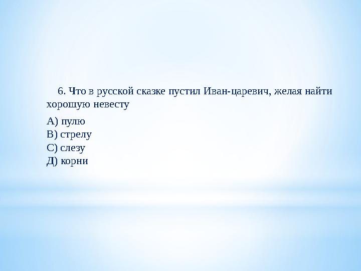 6. Что в русской сказке пустил Иван-царевич, желая найти хорошую невесту А) пулю В) стрелу С) слезу Д) корни