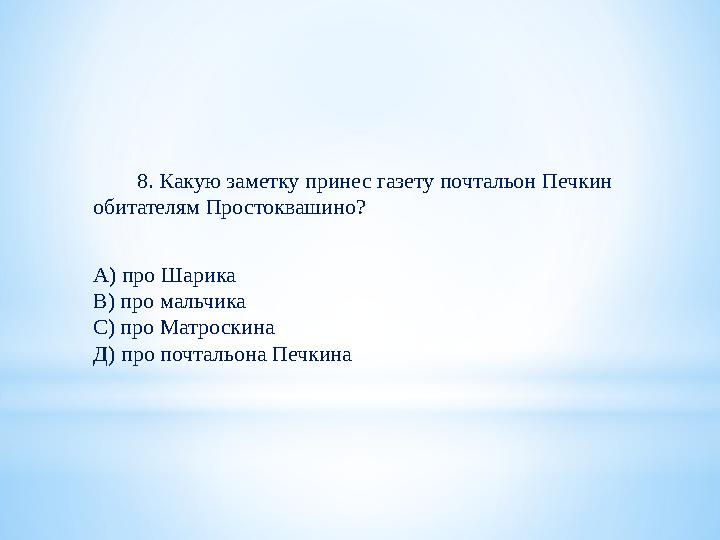 8. Какую заметку принес газету почтальон Печкин обитателям Простоквашино? А) про Шарика В) про мальчика С) про Матроск