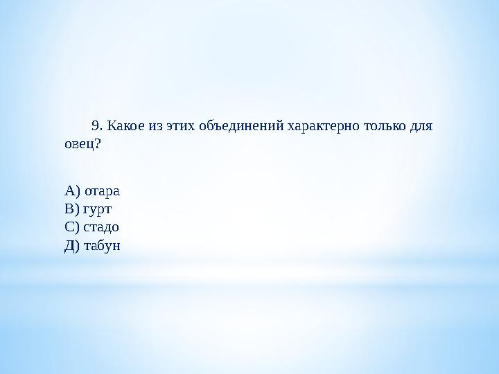 9. Какое из этих объединений характерно только для овец? А) отара В) гурт С) стадо Д) табун