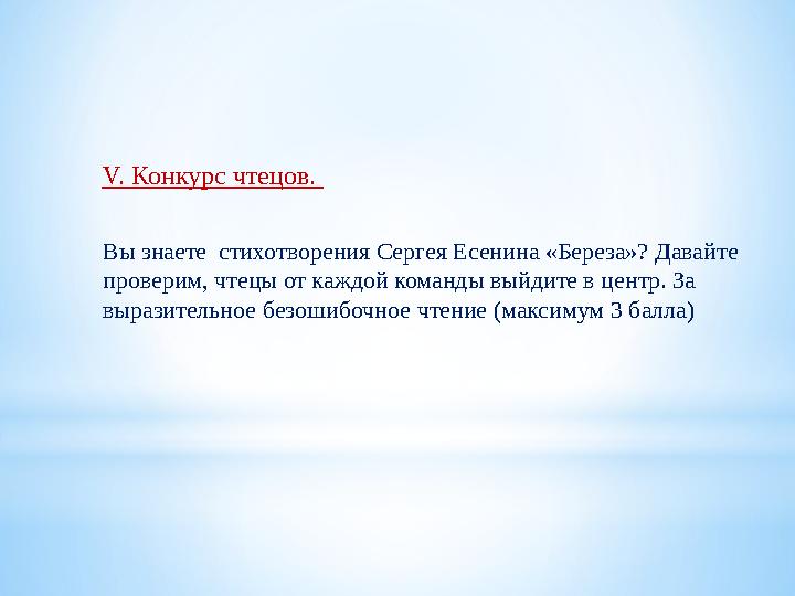 V. Конкурс чтецов. Вы знаете стихотворения Сергея Есенина «Береза»? Давайте проверим, чтецы от каждой команды выйдите в центр