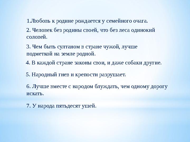 1.Любовь к родине рождается у семейного очага. 2. Человек без родины своей, что без леса одинокий соловей. 3. Чем быть султан