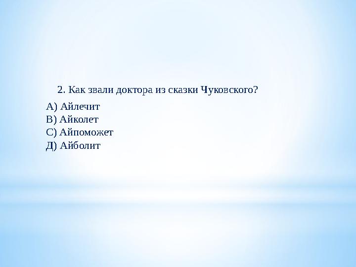 2. Как звали доктора из сказки Чуковского? А) Айлечит В) Айколет С) Айпоможет Д) Айболит