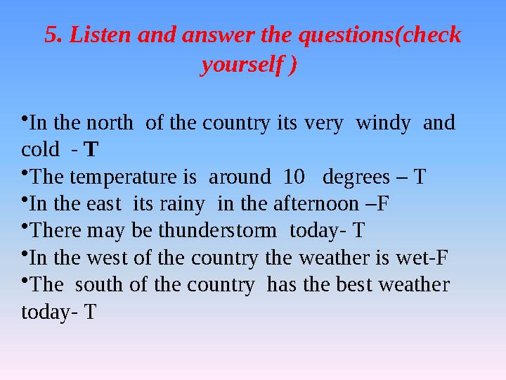 5. Listen and answer the questions(check yourself ) • In the north of the country its very windy and cold - T • The temp