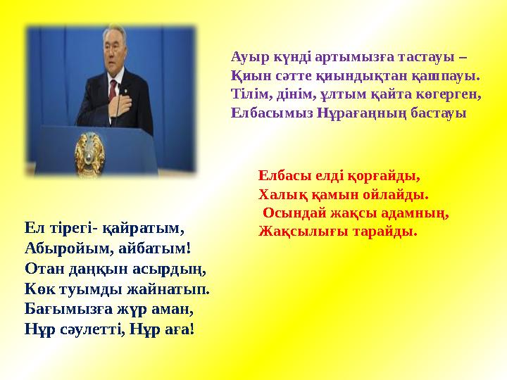 Ел тірегі- қайратым, Абыройым, айбатым! Отан даңқын асырдың, Көк туымды жайнатып. Бағымызға жүр аман, Нұр сәулетті, Нұр аға! Ауы