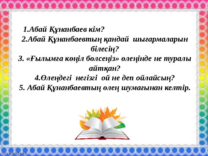 1.Абай Құнанбаев кім? 2.Абай Құнанбаевтың қандай шығармаларын білесің? 3. «Ғылымға көңіл бөлсеңіз» өлеңінде не туралы ай