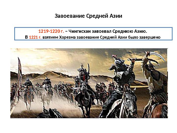 Завоевание Средней Азии 1219-1220 г. – Чингисхан завоевал Среднюю Азию. В 1221 г. взятием Хорезма завоевание Средней Азии бы