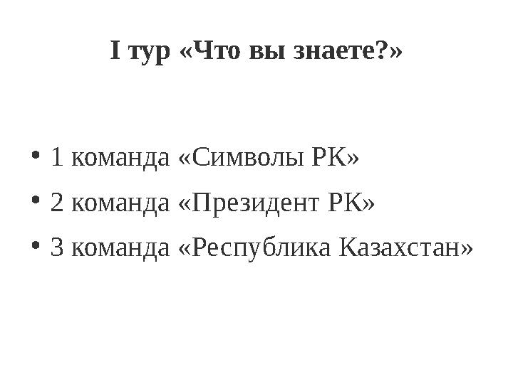 I тур «Что вы знаете?» • 1 команда «Символы РК» • 2 команда «Президент РК» • 3 команда «Республика Казахстан»