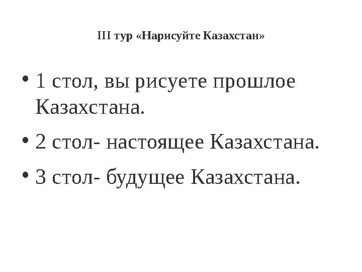 III тур «Нарисуйте Казахстан» • 1 стол, вы рисуете прошлое Казахстана. • 2 стол- настоящее Казахстана. • 3 стол- будущее Казахс