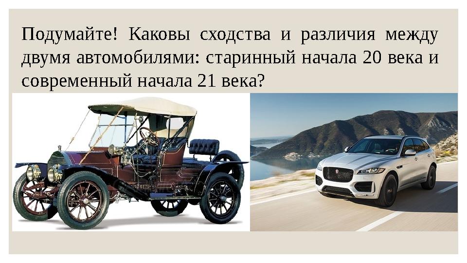 Подумайте! Каковы сходства и различия между двумя автомобилями: старинный начала 20 века и современный начала 21 века?