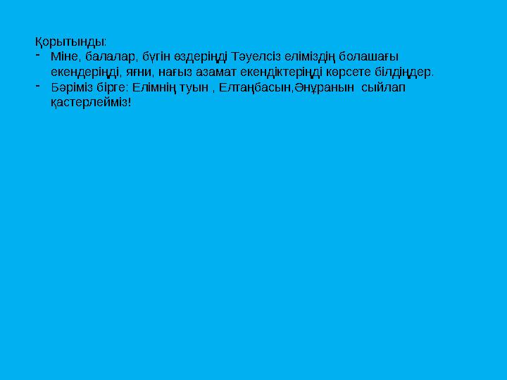 Қорытынды: - Міне, балалар, бүгін өздеріңді Тәуелсіз еліміздің болашағы екендеріңді, яғни, нағыз азамат екендіктеріңді көрсете