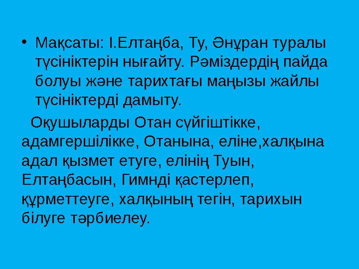 • Мақсаты: І.Елтаңба, Ту, Әнұран туралы түсініктерін нығайту. Рәміздердің пайда болуы және тарихтағы маңызы жайлы түсініктерд