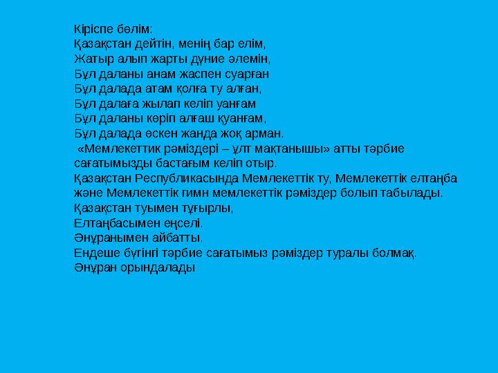 Кіріспе бөлім: Қазақстан дейтін, менің бар елім, Жатыр алып жарты дүние әлемін, Бұл даланы анам жаспен суарған Бұл далада атам қ