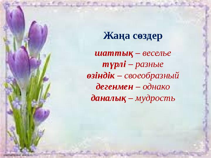 Жаңа сөздер шаттық – веселье түрлі – разные өзіндік – своеобразный дегенмен – однако даналық – мудрость