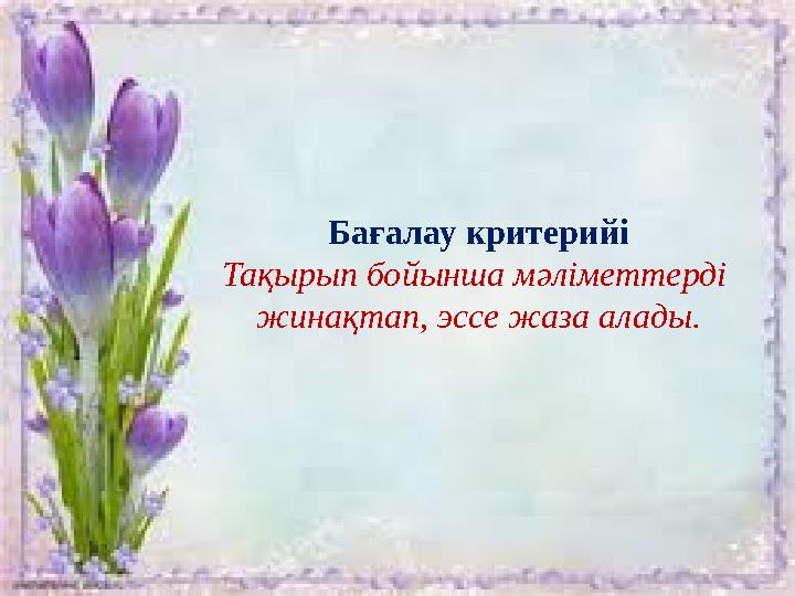 Бағалау критерийі Тақырып бойынша мәліметтерді жинақтап, эссе жаза алады.