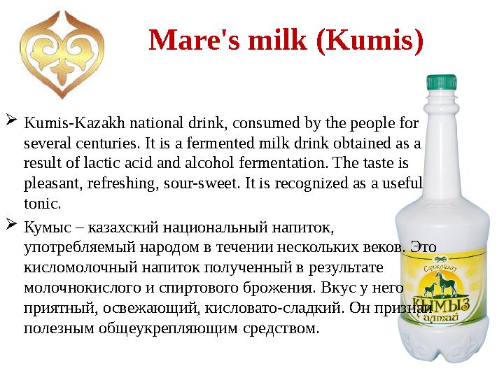 Mare's milk (Kumis )  Kumis-Kazakh national drink, consumed by the people for several centuries. It is a fermented milk drink
