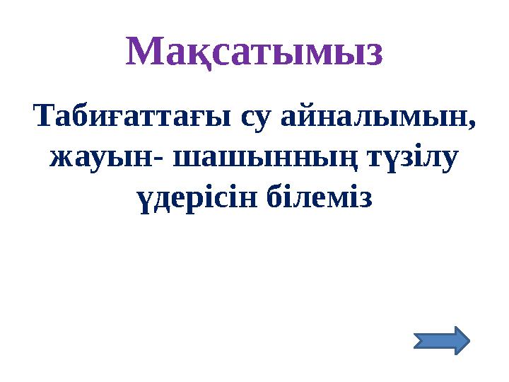Ма қсатымыз Табиғаттағы су айналымын, жауын- шашынның түзілу үдерісін білеміз