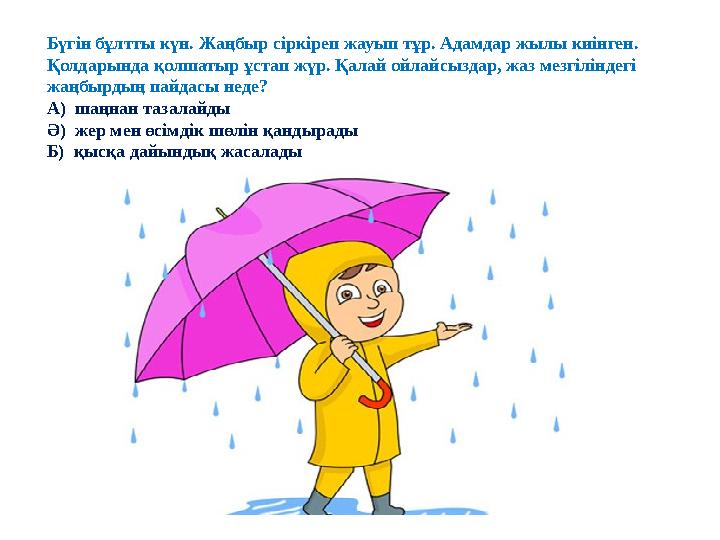 Бүгін бұлтты күн. Жаңбыр сіркіреп жауып тұр. Адамдар жылы киінген. Қолдарында қолшатыр ұстап жүр. Қалай ойлайсыздар, жаз мезг