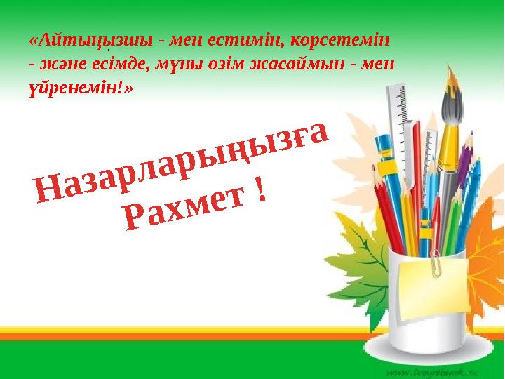 . «Айтыңызшы - мен естимін, көрсетемін - және есімде, мұны өзім жасаймын - мен үйренемін!» Н а з а р л а р ы ң ы з ғ а Р а