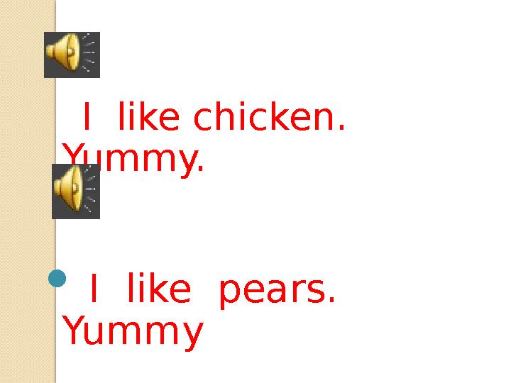 I like chicken. Yummy.  I like pears. Yummy