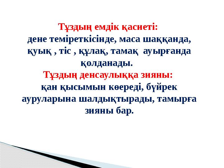 Тұздың емдік қасиеті: дене теміреткісінде, маса шаққанда, қуық , тіс , құлақ, тамақ ауырғанда қолданады. Тұздың денсаулыққ