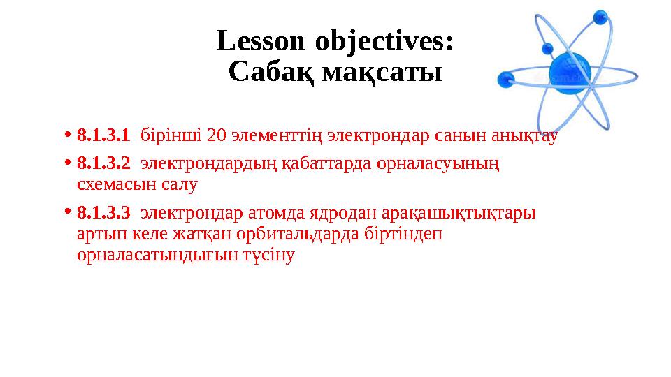 Lesson objectives: Сабақ мақсаты • 8.1.3.1 бірінші 20 элементтің электрондар санын анықтау • 8.1.3.2 электрондардың қабатта