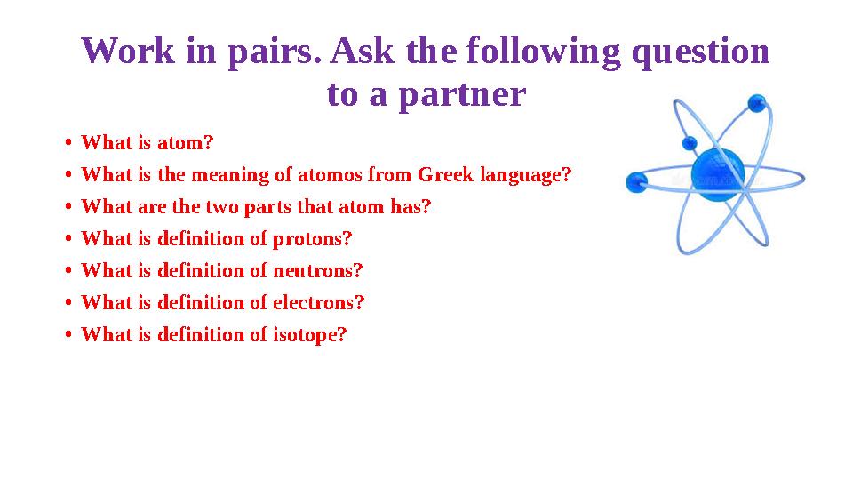 Work in pairs. Ask the following question to a partner • What is atom? • What is the meaning of atomos from Greek language? • W