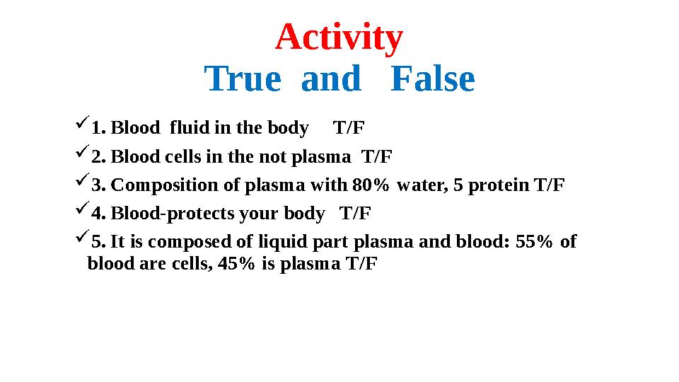 Activity True and False  1. Blood fluid in the body T/F  2. Blood cells in the not plasma T/F  3. Composition of pla