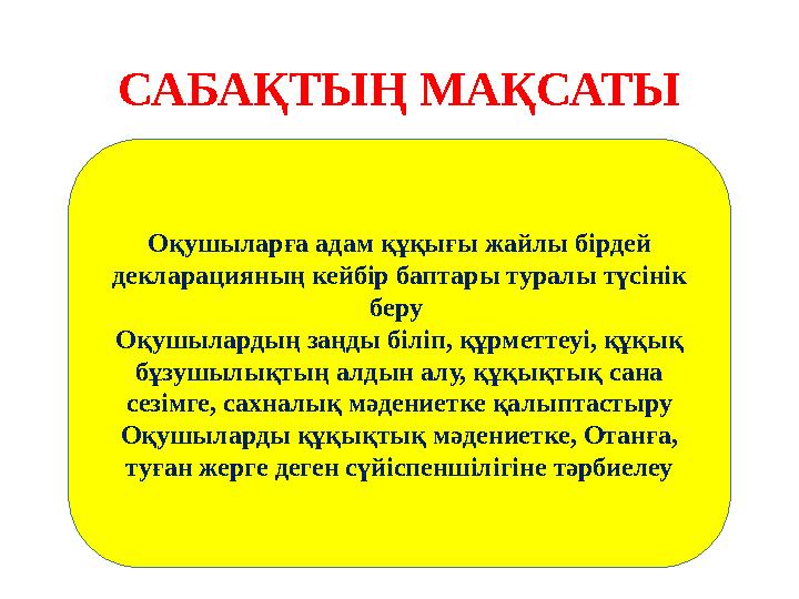 САБАҚТЫҢ МАҚСАТЫ Оқушыларға адам құқығы жайлы бірдей декларацияның кейбір баптары туралы түсінік беру Оқушылардың заңды біліп,