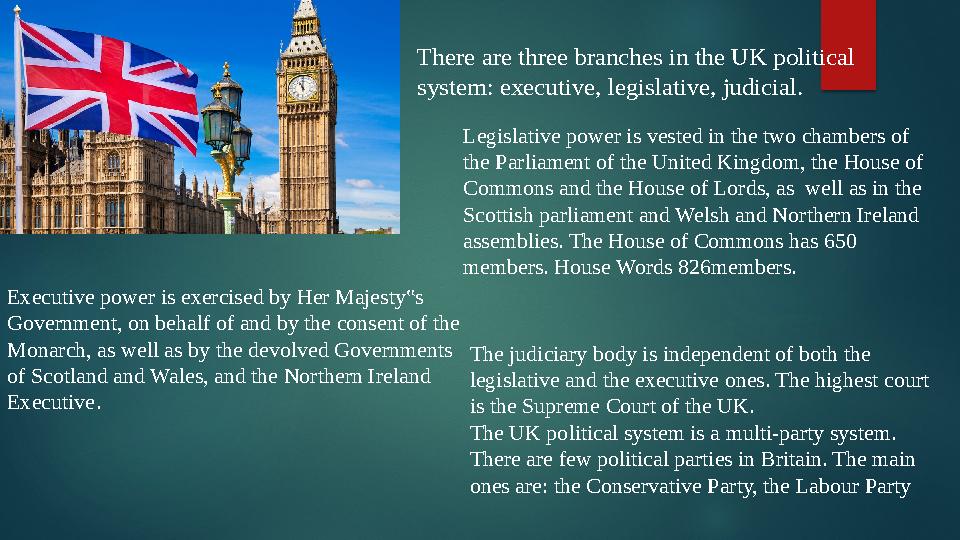 There are three branches in the UK political system: executive, legislative, judicial. Executive power is exercised by Her Maj