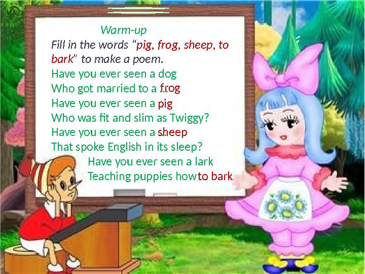 Warm-up Fill in the words “ pig, frog, sheep, to bark ” to make a poem. Have you ever seen a d