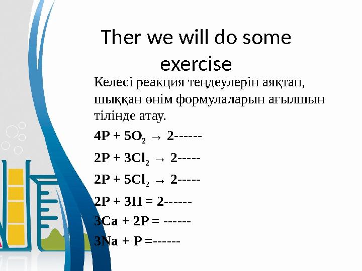 Ther we will do some exercise Келесі реакция теңдеулерін аяқтап, шыққан өнім формулаларын ағылшын тілінде атау. 4P + 5O 2 →