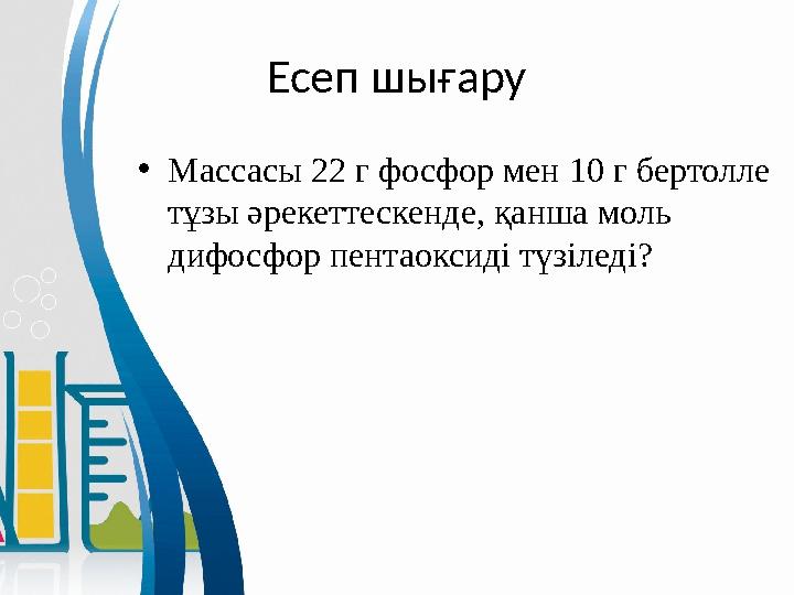 Есеп шығару • Массасы 22 г фосфор мен 10 г бертолле тұзы әрекеттескенде, қанша моль дифосфор пентаоксиді түзіледі?