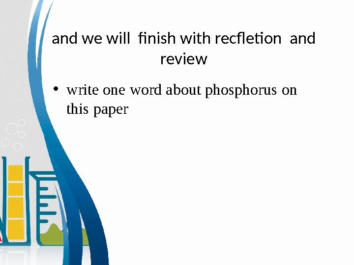 and we will finish with recfletion and review • write one word about phosphorus on this paper