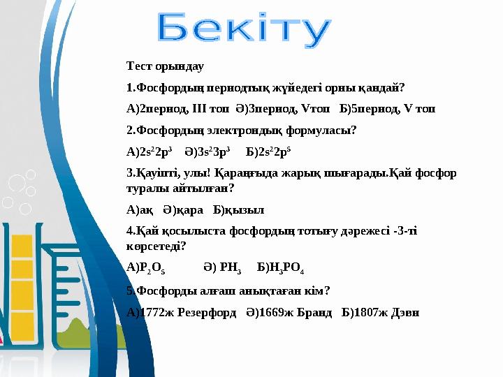 Тест орындау 1.Фосфордың периодтық жүйедегі орны қандай? А)2период, ІІІ топ Ә)3период, V топ Б)5период, V топ 2.Фосфордың