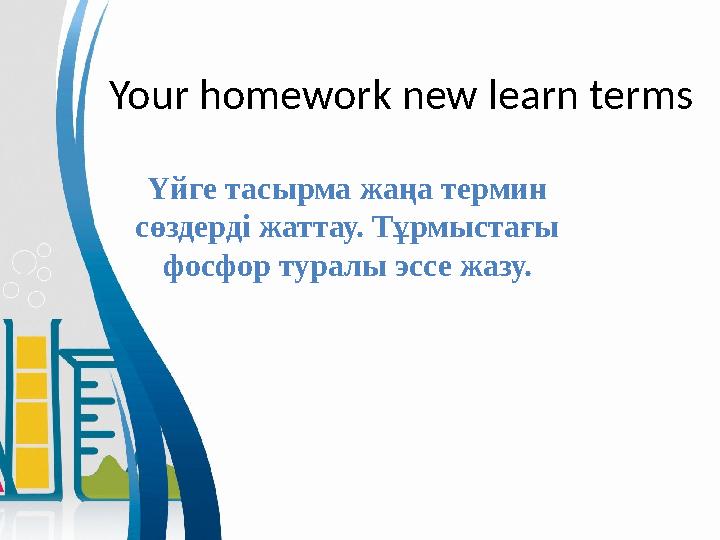 Your homework new learn terms Үйге тасырма жаңа термин сөздерді жаттау. Тұрмыстағы фосфор туралы эссе жазу.