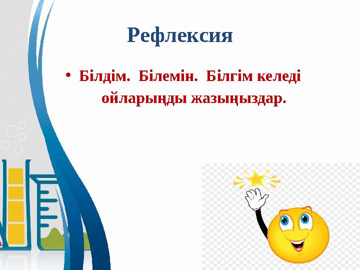 Рефлексия • Білдім. Білемін. Білгім келеді ойларыңды жазыңыздар.