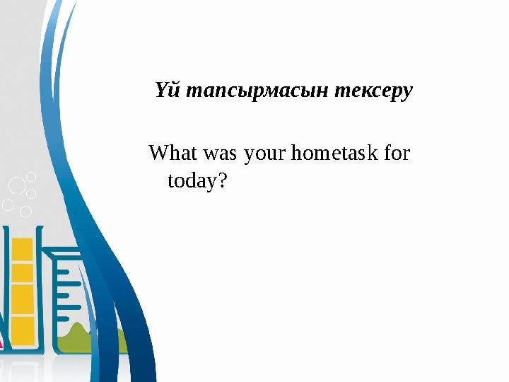 Үй тапсырмасын тексеру W hat was your hometask for today?